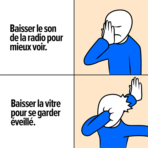 Mème séparé en deux parties. En haut, un homme dessiné de façon naïve se met la main au visage en montrant qu’il est découragé. À gauche : l’inscription « Baisser le son de la radio pour mieux voir. » En bas, le même homme a transpercé sa tête avec sa main, tellement il est découragé. À gauche : l’inscription « Baisser la vitre pour se garder éveillé. »